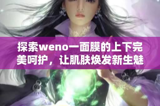 探索weno一面膜的上下完美呵护，让肌肤焕发新生魅力