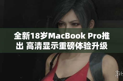 全新18岁MacBook Pro推出 高清显示重磅体验升级