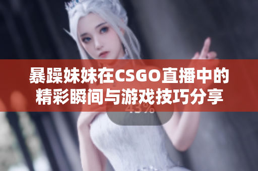 暴躁妹妹在CSGO直播中的精彩瞬间与游戏技巧分享