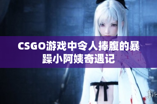 CSGO游戏中令人捧腹的暴躁小阿姨奇遇记