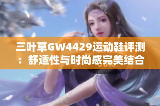 三叶草GW4429运动鞋评测：舒适性与时尚感完美结合