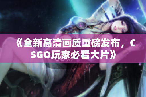 《全新高清画质重磅发布，CSGO玩家必看大片》