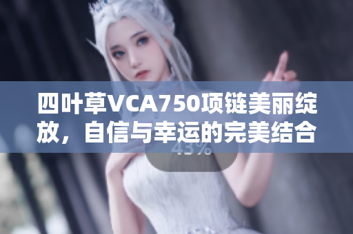 四叶草VCA750项链美丽绽放，自信与幸运的完美结合