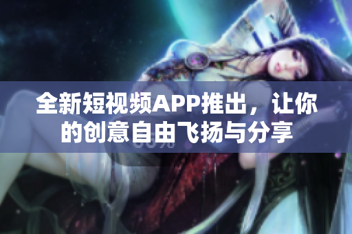 全新短视频APP推出，让你的创意自由飞扬与分享