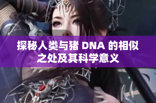 探秘人类与猪 DNA 的相似之处及其科学意义