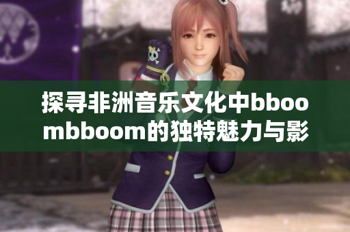 探寻非洲音乐文化中bboombboom的独特魅力与影响力