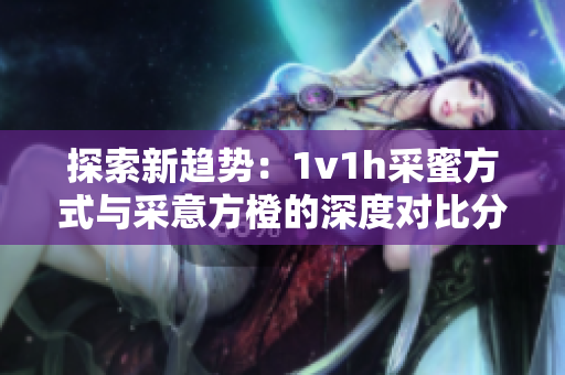 探索新趋势：1v1h采蜜方式与采意方橙的深度对比分析