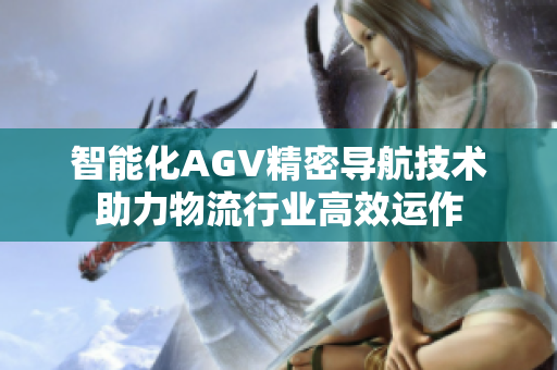 智能化AGV精密导航技术助力物流行业高效运作