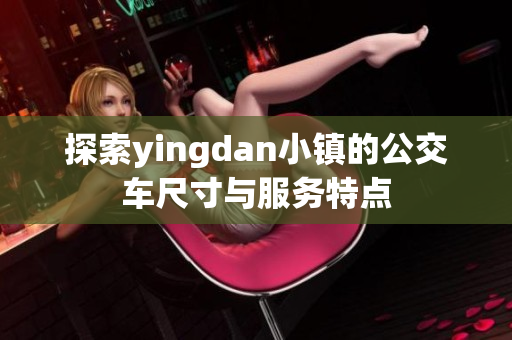 探索yingdan小镇的公交车尺寸与服务特点