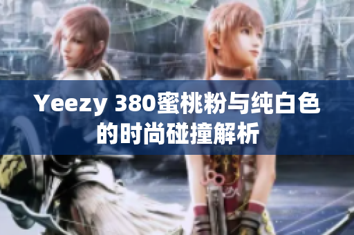 Yeezy 380蜜桃粉与纯白色的时尚碰撞解析