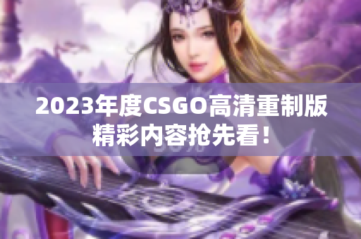 2023年度CSGO高清重制版精彩内容抢先看！