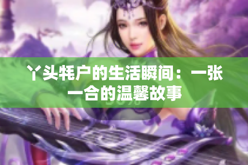 丫头牦户的生活瞬间：一张一合的温馨故事