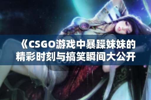 《CSGO游戏中暴躁妹妹的精彩时刻与搞笑瞬间大公开》