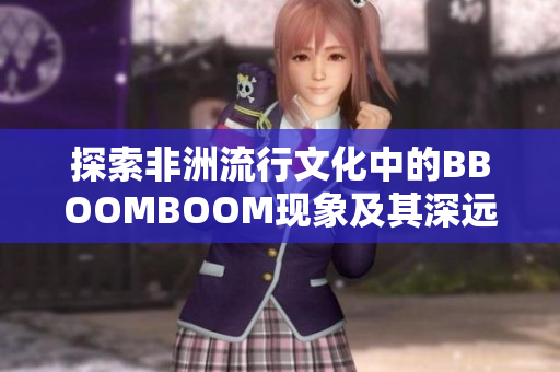 探索非洲流行文化中的BBOOMBOOM现象及其深远影响