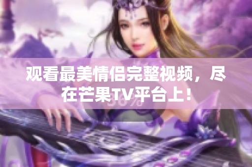 观看最美情侣完整视频，尽在芒果TV平台上！