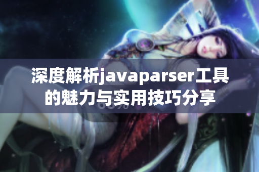 深度解析javaparser工具的魅力与实用技巧分享