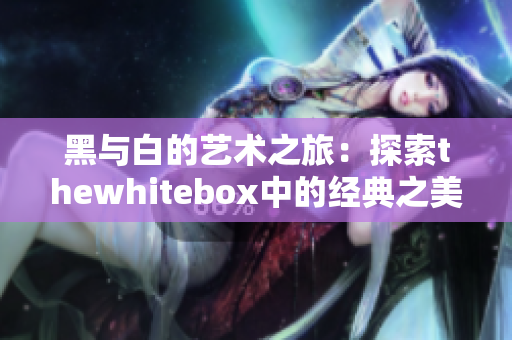 黑与白的艺术之旅：探索thewhitebox中的经典之美