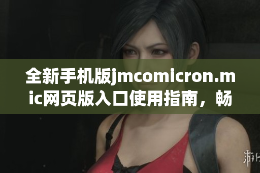 全新手机版jmcomicron.mic网页版入口使用指南，畅享便捷体验