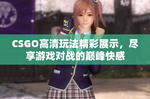 CSGO高清玩法精彩展示，尽享游戏对战的巅峰快感