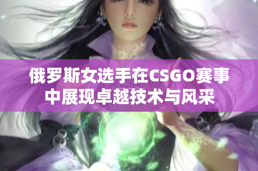 俄罗斯女选手在CSGO赛事中展现卓越技术与风采