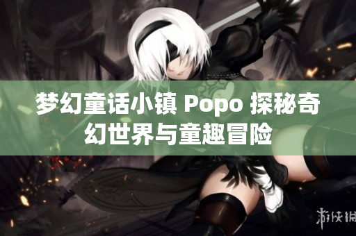 梦幻童话小镇 Popo 探秘奇幻世界与童趣冒险