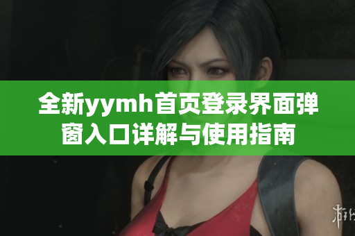 全新yymh首页登录界面弹窗入口详解与使用指南