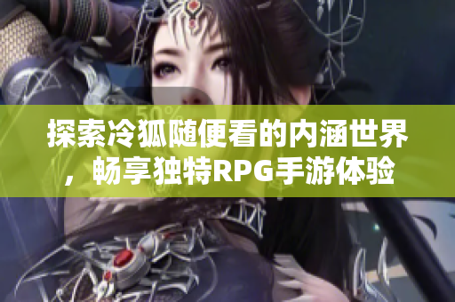 探索冷狐随便看的内涵世界，畅享独特RPG手游体验