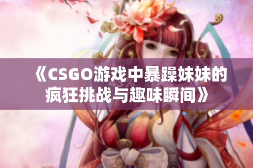 《CSGO游戏中暴躁妹妹的疯狂挑战与趣味瞬间》