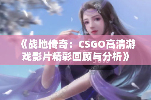 《战地传奇：CSGO高清游戏影片精彩回顾与分析》