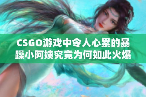 CSGO游戏中令人心累的暴躁小阿姨究竟为何如此火爆