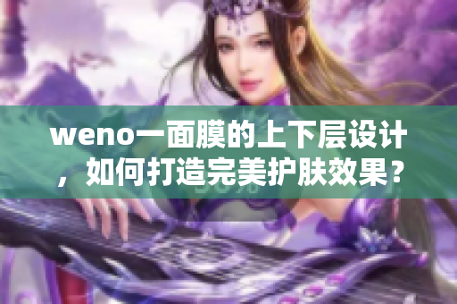 weno一面膜的上下层设计，如何打造完美护肤效果？