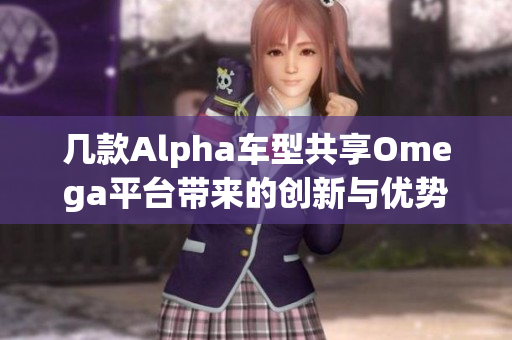 几款Alpha车型共享Omega平台带来的创新与优势分析