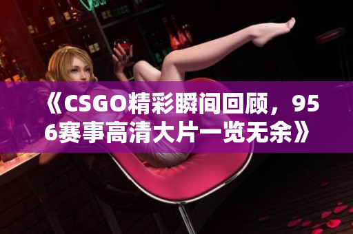 《CSGO精彩瞬间回顾，956赛事高清大片一览无余》