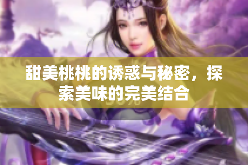 甜美桃桃的诱惑与秘密，探索美味的完美结合