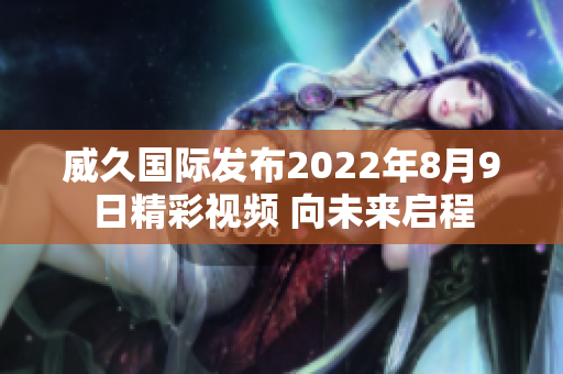 威久国际发布2022年8月9日精彩视频 向未来启程