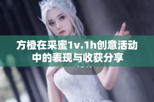 方橙在采蜜1v.1h创意活动中的表现与收获分享