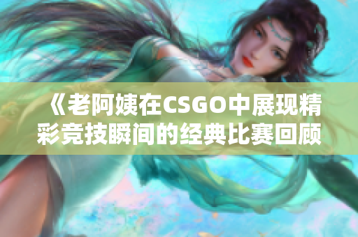 《老阿姨在CSGO中展现精彩竞技瞬间的经典比赛回顾》