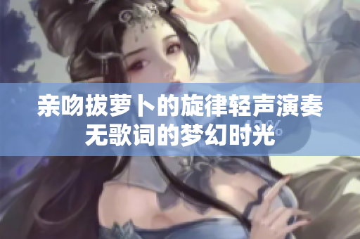 亲吻拔萝卜的旋律轻声演奏无歌词的梦幻时光