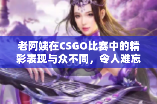 老阿姨在CSGO比赛中的精彩表现与众不同，令人难忘