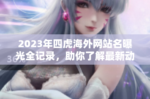 2023年四虎海外网站名曝光全记录，助你了解最新动态