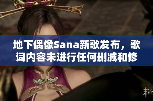 地下偶像Sana新歌发布，歌词内容未进行任何删减和修改