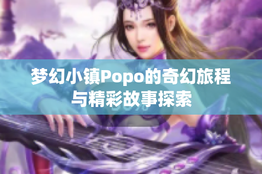 梦幻小镇Popo的奇幻旅程与精彩故事探索