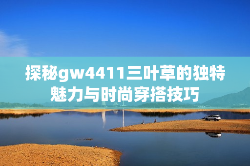 探秘gw4411三叶草的独特魅力与时尚穿搭技巧