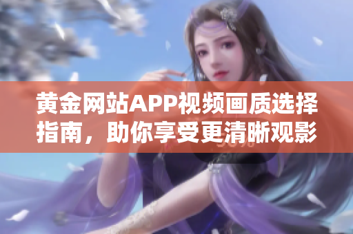 黄金网站APP视频画质选择指南，助你享受更清晰观影体验