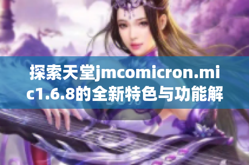 探索天堂jmcomicron.mic1.6.8的全新特色与功能解析