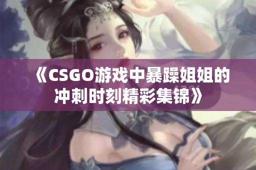 《CSGO游戏中暴躁姐姐的冲刺时刻精彩集锦》