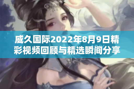 威久国际2022年8月9日精彩视频回顾与精选瞬间分享