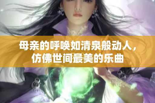 母亲的呼唤如清泉般动人，仿佛世间最美的乐曲