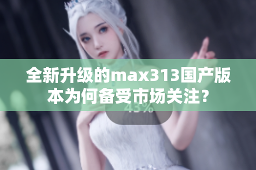 全新升级的max313国产版本为何备受市场关注？