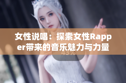 女性说唱：探索女性Rapper带来的音乐魅力与力量